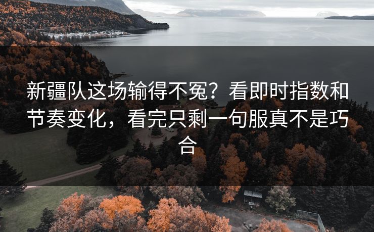 新疆队这场输得不冤？看即时指数和节奏变化，看完只剩一句服真不是巧合