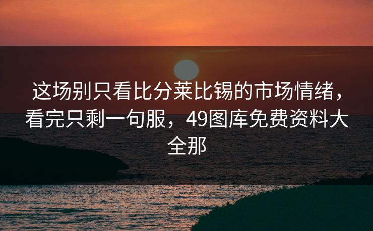 这场别只看比分莱比锡的市场情绪，看完只剩一句服，49图库免费资料大全那