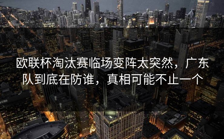 欧联杯淘汰赛临场变阵太突然，广东队到底在防谁，真相可能不止一个