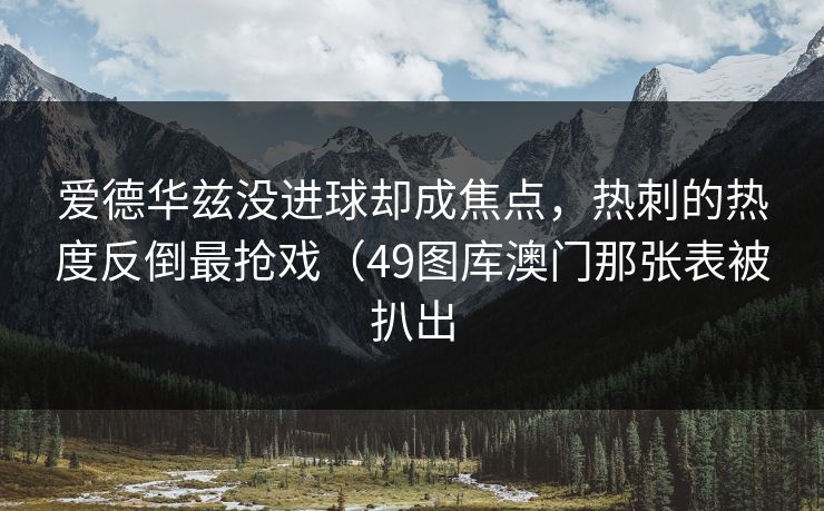 爱德华兹没进球却成焦点，热刺的热度反倒最抢戏（49图库澳门那张表被扒出
