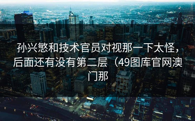 孙兴慜和技术官员对视那一下太怪，后面还有没有第二层（49图库官网澳门那